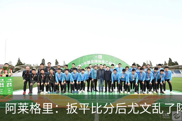阿莱格里：扳平比分后尤文乱了阵脚 现在不看排名